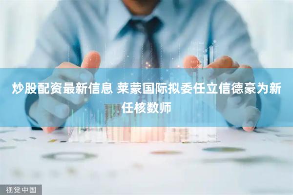 炒股配资最新信息 莱蒙国际拟委任立信德豪为新任核数师