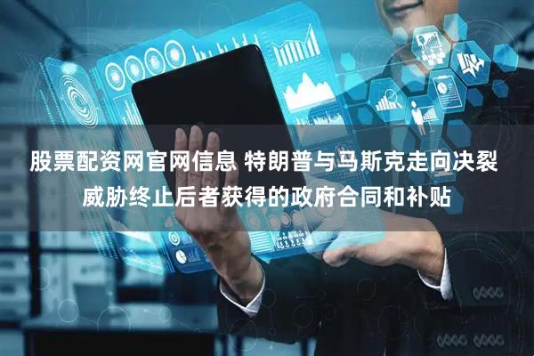 股票配资网官网信息 特朗普与马斯克走向决裂 威胁终止后者获得的政府合同和补贴