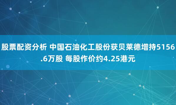 股票配资分析 中国石油化工股份获贝莱德增持5156.6万股 每股作价约4.25港元