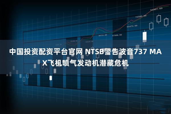 中国投资配资平台官网 NTSB警告波音737 MAX飞机喷气发动机潜藏危机