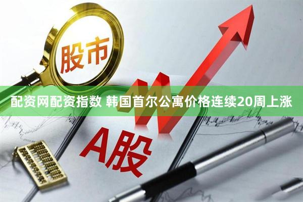 配资网配资指数 韩国首尔公寓价格连续20周上涨