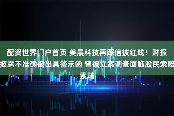 配资世界门户首页 美晨科技再踩信披红线！财报披露不准确被出具警示函 曾被立案调查面临股民索赔