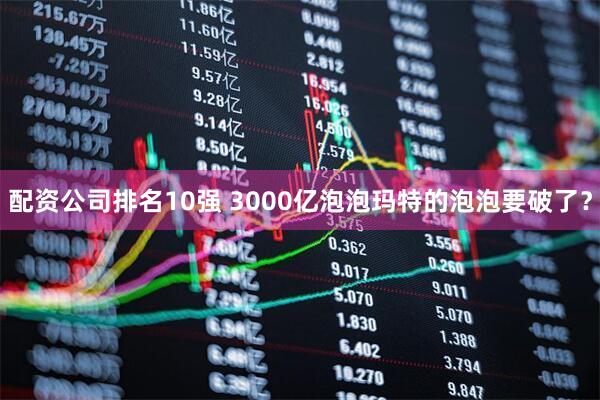 配资公司排名10强 3000亿泡泡玛特的泡泡要破了？