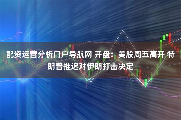 配资运营分析门户导航网 开盘：美股周五高开 特朗普推迟对伊朗打击决定