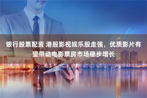 银行股票配资 港股影视娱乐股走强，优质影片有望带动电影票房市场稳步增长