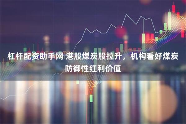 杠杆配资助手网 港股煤炭股拉升，机构看好煤炭防御性红利价值