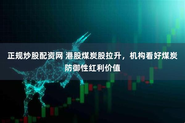 正规炒股配资网 港股煤炭股拉升，机构看好煤炭防御性红利价值