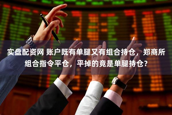 实盘配资网 账户既有单腿又有组合持仓，郑商所组合指令平仓，平掉的竟是单腿持仓？