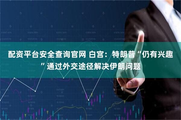 配资平台安全查询官网 白宫：特朗普“仍有兴趣”通过外交途径解决伊朗问题