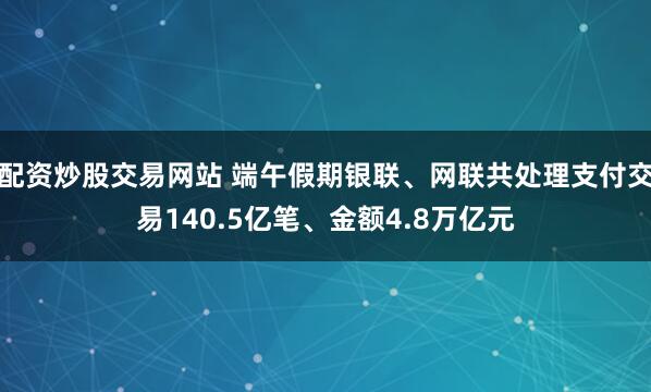 配资炒股交易网站 端午假期银联、网联共处理支付交易140.5亿笔、金额4.8万亿元