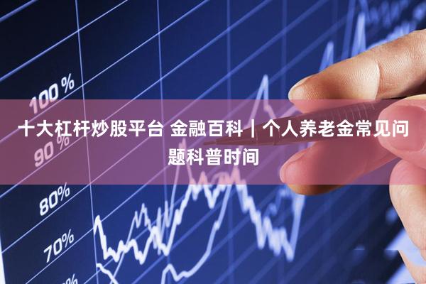 十大杠杆炒股平台 金融百科｜个人养老金常见问题科普时间