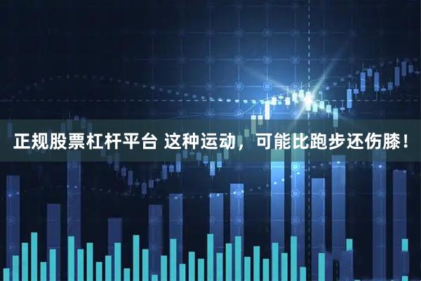 正规股票杠杆平台 这种运动，可能比跑步还伤膝！