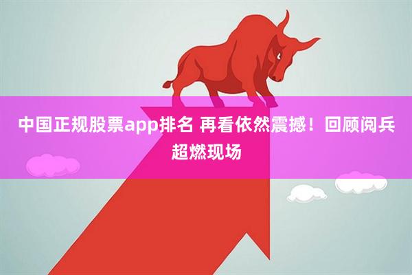 中国正规股票app排名 再看依然震撼！回顾阅兵超燃现场