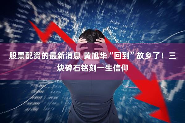股票配资的最新消息 黄旭华“回到”故乡了！三块碑石铭刻一生信仰