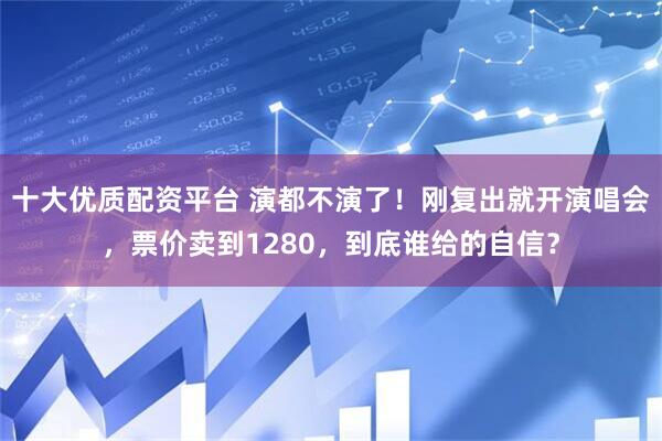 十大优质配资平台 演都不演了！刚复出就开演唱会，票价卖到1280，到底谁给的自信？