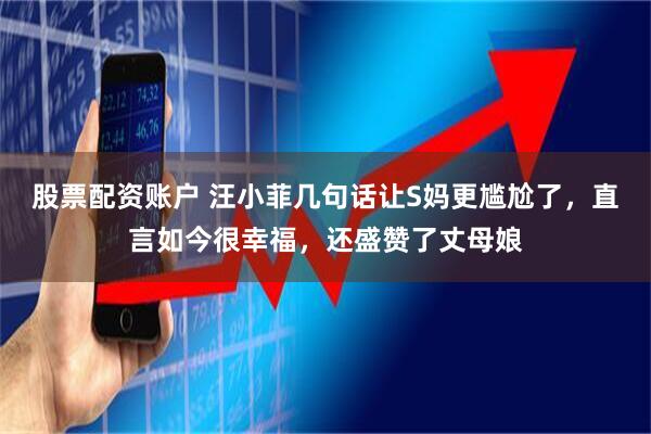 股票配资账户 汪小菲几句话让S妈更尴尬了，直言如今很幸福，还盛赞了丈母娘