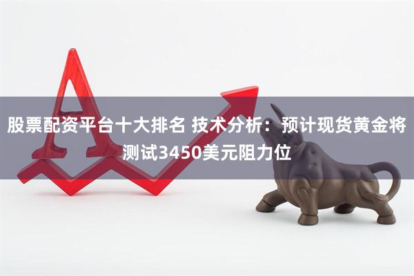 股票配资平台十大排名 技术分析：预计现货黄金将测试3450美元阻力位
