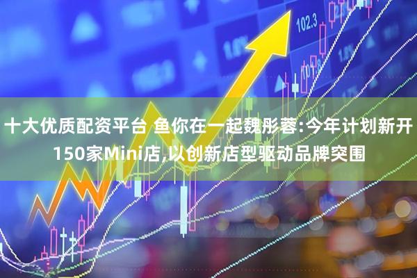 十大优质配资平台 鱼你在一起魏彤蓉:今年计划新开150家Mini店,以创新店型驱动品牌突围