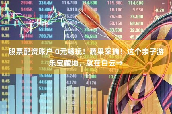 股票配资账户 0元畅玩！蔬果采摘！这个亲子游乐宝藏地，就在白云→