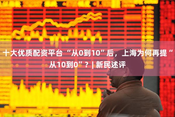 十大优质配资平台 “从0到10”后，上海为何再提“从10到0”？| 新民述评