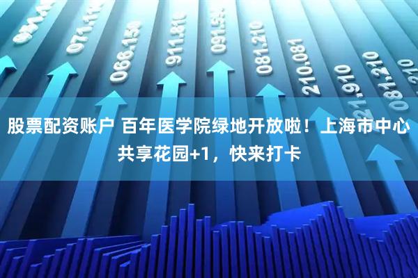 股票配资账户 百年医学院绿地开放啦！上海市中心共享花园+1，快来打卡