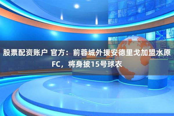 股票配资账户 官方：前蓉城外援安德里戈加盟水原FC，将身披15号球衣