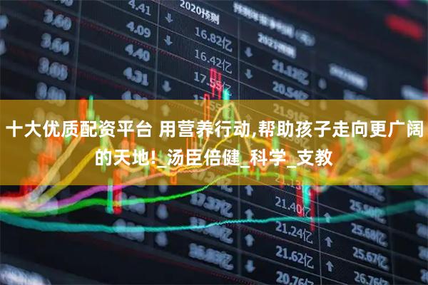 十大优质配资平台 用营养行动,帮助孩子走向更广阔的天地!_汤臣倍健_科学_支教