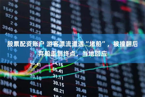 股票配资账户 游客漂流遭遇“堵船”，被撞翻后弃船走到终点，当地回应