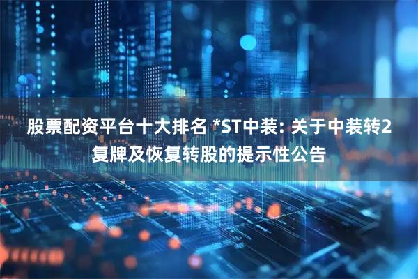 股票配资平台十大排名 *ST中装: 关于中装转2复牌及恢复转股的提示性公告