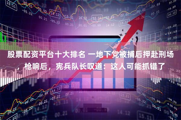 股票配资平台十大排名 一地下党被捕后押赴刑场，枪响后，宪兵队长叹道：这人可能抓错了