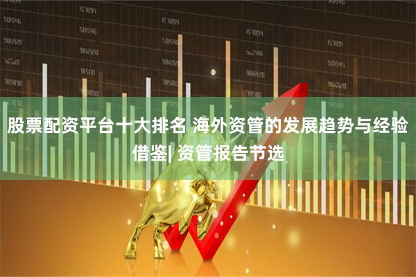 股票配资平台十大排名 海外资管的发展趋势与经验借鉴| 资管报告节选