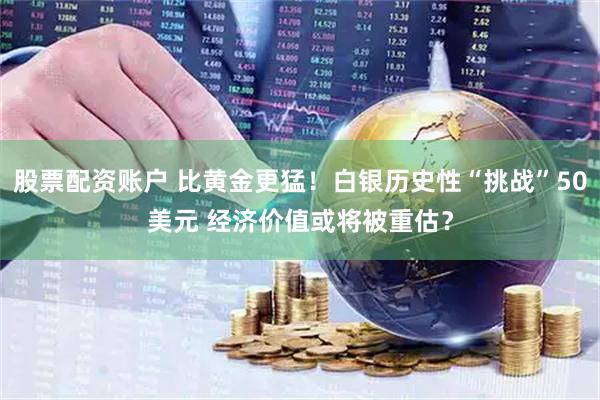 股票配资账户 比黄金更猛！白银历史性“挑战”50美元 经济价值或将被重估？