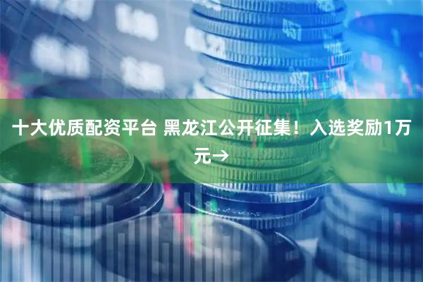 十大优质配资平台 黑龙江公开征集！入选奖励1万元→