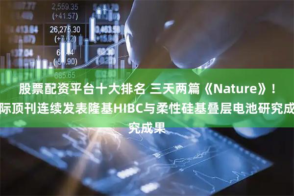 股票配资平台十大排名 三天两篇《Nature》！国际顶刊连续发表隆基HIBC与柔性硅基叠层电池研究成果