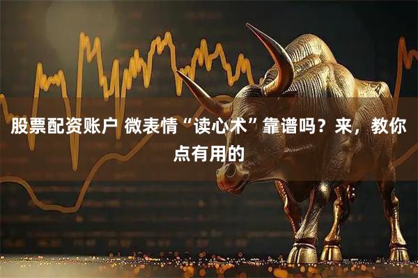 股票配资账户 微表情“读心术”靠谱吗？来，教你点有用的