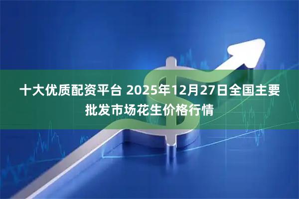 十大优质配资平台 2025年12月27日全国主要批发市场花生价格行情