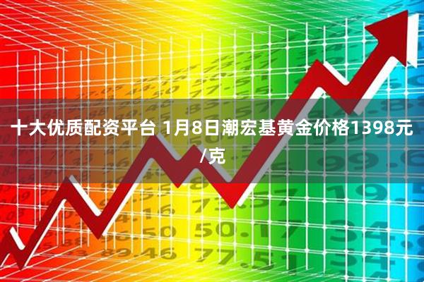 十大优质配资平台 1月8日潮宏基黄金价格1398元/克