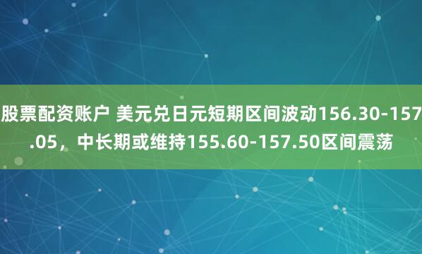 股票配资账户 美元兑日元短期区间波动156.30-157.05，中长期或维持155.60-157.50区间震荡