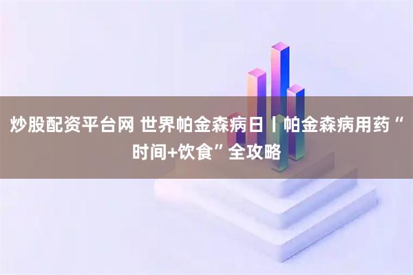 炒股配资平台网 世界帕金森病日丨帕金森病用药“时间+饮食”全攻略