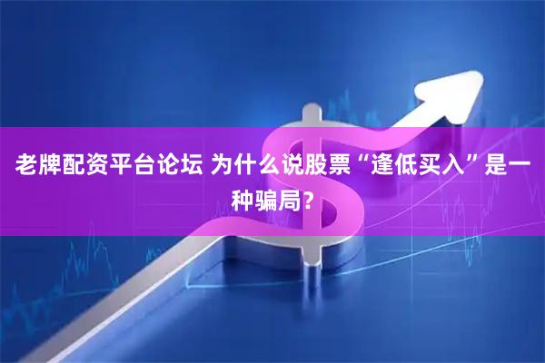 老牌配资平台论坛 为什么说股票“逢低买入”是一种骗局？