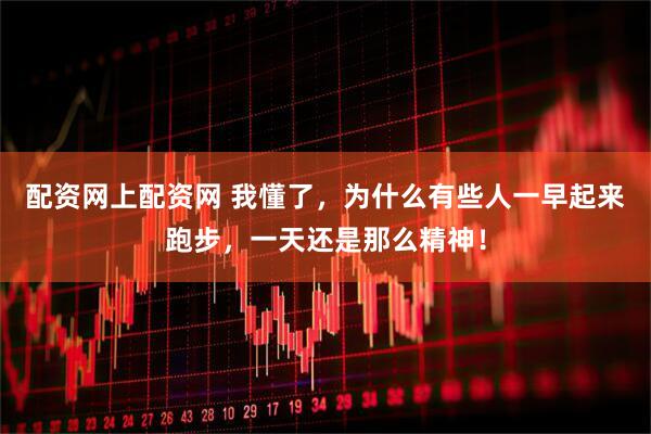 配资网上配资网 我懂了，为什么有些人一早起来跑步，一天还是那么精神！