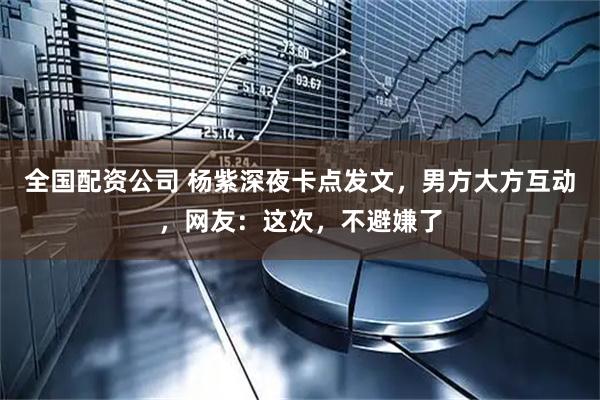 全国配资公司 杨紫深夜卡点发文，男方大方互动，网友：这次，不避嫌了