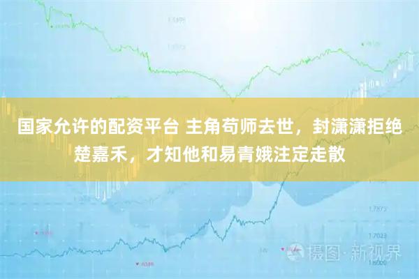 国家允许的配资平台 主角苟师去世，封潇潇拒绝楚嘉禾，才知他和易青娥注定走散