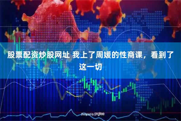 股票配资炒股网址 我上了周媛的性商课，看到了这一切
