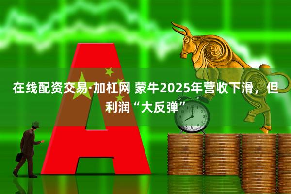 在线配资交易·加杠网 蒙牛2025年营收下滑，但利润“大反弹”