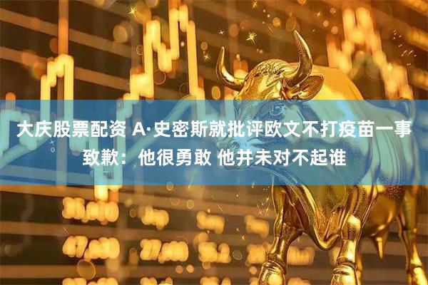 大庆股票配资 A·史密斯就批评欧文不打疫苗一事致歉：他很勇敢 他并未对不起谁