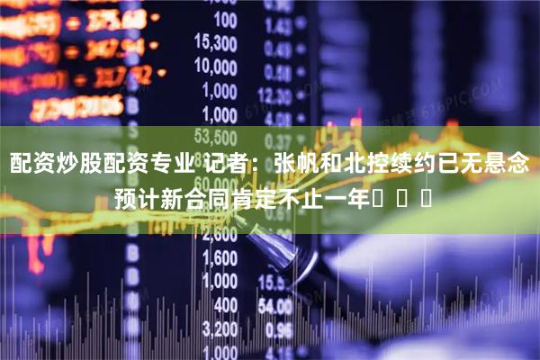 配资炒股配资专业 记者：张帆和北控续约已无悬念 预计新合同肯定不止一年​​​